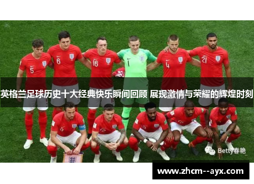 英格兰足球历史十大经典快乐瞬间回顾 展现激情与荣耀的辉煌时刻