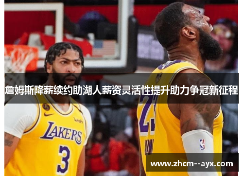 詹姆斯降薪续约助湖人薪资灵活性提升助力争冠新征程 詹姆斯降薪续约助湖人薪资灵活性提升助力争冠新征程