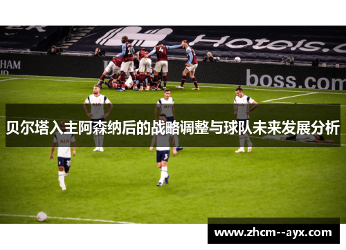 贝尔塔入主阿森纳后的战略调整与球队未来发展分析