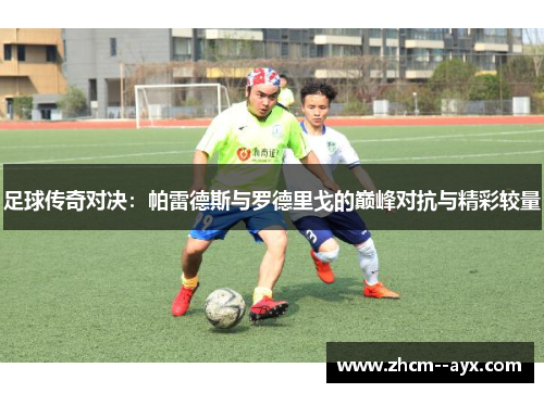 足球传奇对决：帕雷德斯与罗德里戈的巅峰对抗与精彩较量