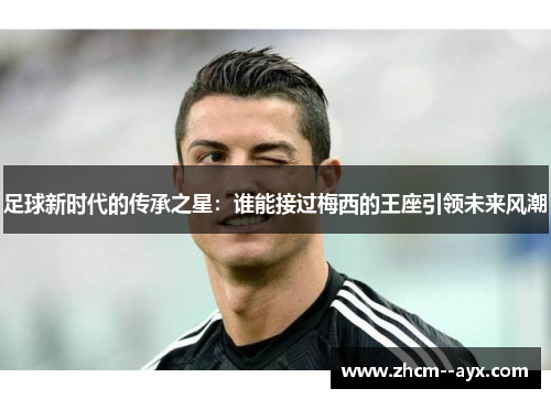 足球新时代的传承之星：谁能接过梅西的王座引领未来风潮