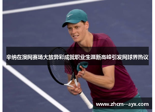 辛纳在澳网赛场大放异彩成就职业生涯新高峰引发网球界热议
