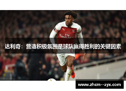 达利奇：营造积极氛围是球队赢得胜利的关键因素