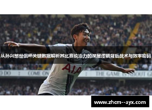 从孙兴慜世俱杯关键数据解析其比赛统治力的深层逻辑背后战术与效率密码