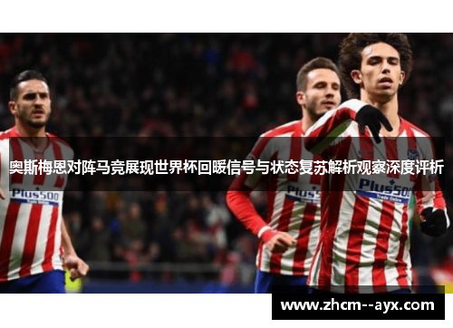 奥斯梅恩对阵马竞展现世界杯回暖信号与状态复苏解析观察深度评析