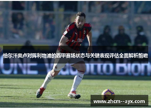 恰尔汗奥卢对阵利物浦的西甲赛场状态与关键表现评估全面解析前瞻