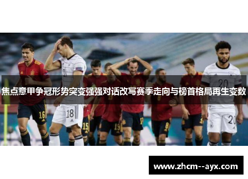 焦点意甲争冠形势突变强强对话改写赛季走向与榜首格局再生变数