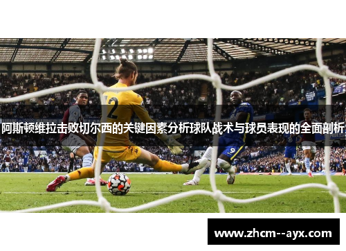 阿斯顿维拉击败切尔西的关键因素分析球队战术与球员表现的全面剖析 阿斯顿维拉击败切尔西的关键因素分析球队战术与球员表现的全面剖析