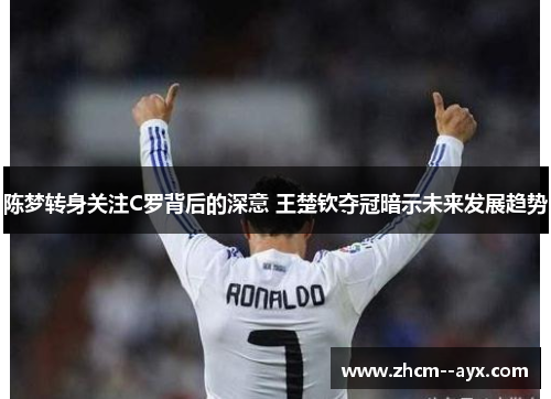陈梦转身关注C罗背后的深意 王楚钦夺冠暗示未来发展趋势 陈梦转身关注C罗背后的深意 王楚钦夺冠暗示未来发展趋势