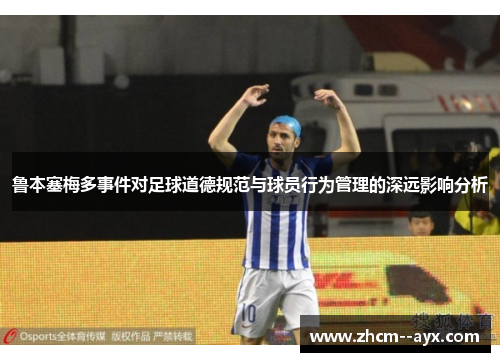 鲁本塞梅多事件对足球道德规范与球员行为管理的深远影响分析 鲁本塞梅多事件对足球道德规范与球员行为管理的深远影响分析