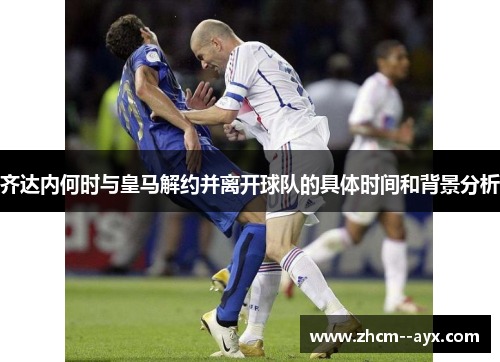 齐达内何时与皇马解约并离开球队的具体时间和背景分析 齐达内何时与皇马解约并离开球队的具体时间和背景分析