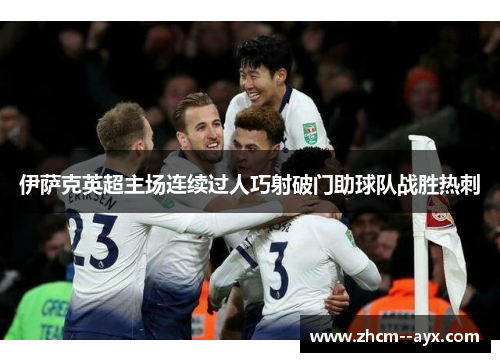 伊萨克英超主场连续过人巧射破门助球队战胜热刺