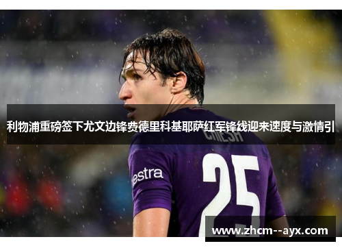 利物浦重磅签下尤文边锋费德里科基耶萨红军锋线迎来速度与激情引 利物浦重磅签下尤文边锋费德里科基耶萨红军锋线迎来速度与激情引