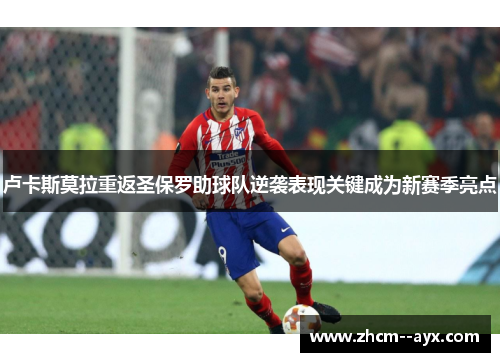 卢卡斯莫拉重返圣保罗助球队逆袭表现关键成为新赛季亮点 卢卡斯莫拉重返圣保罗助球队逆袭表现关键成为新赛季亮点