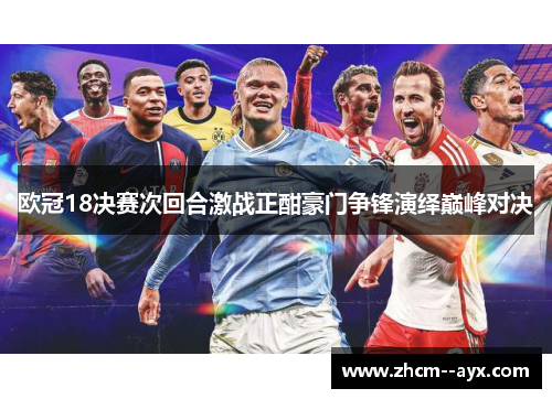 欧冠18决赛次回合激战正酣豪门争锋演绎巅峰对决 欧冠18决赛次回合激战正酣豪门争锋演绎巅峰对决