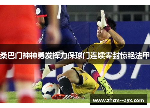 桑巴门神神勇发挥力保球门连续零封惊艳法甲