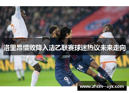 洛里昂惜败降入法乙联赛球迷热议未来走向 洛里昂惜败降入法乙联赛球迷热议未来走向