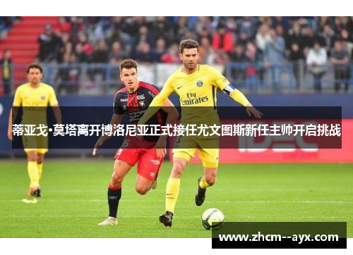 蒂亚戈·莫塔离开博洛尼亚正式接任尤文图斯新任主帅开启挑战