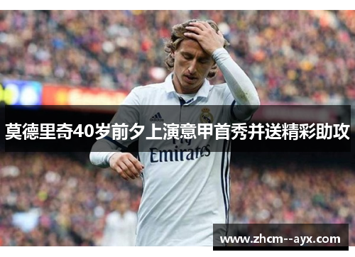 莫德里奇40岁前夕上演意甲首秀并送精彩助攻