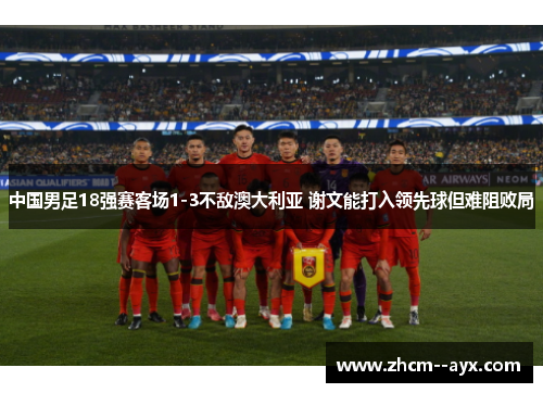 中国男足18强赛客场1-3不敌澳大利亚 谢文能打入领先球但难阻败局