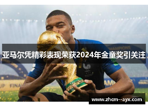 亚马尔凭精彩表现荣获2024年金童奖引关注 亚马尔凭精彩表现荣获2024年金童奖引关注