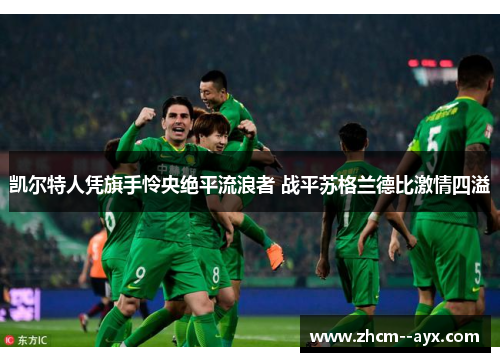 凯尔特人凭旗手怜央绝平流浪者 战平苏格兰德比激情四溢 凯尔特人凭旗手怜央绝平流浪者 战平苏格兰德比激情四溢