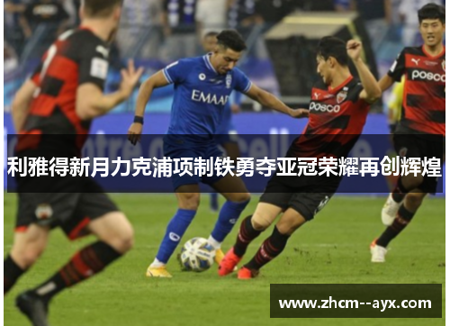 利雅得新月力克浦项制铁勇夺亚冠荣耀再创辉煌