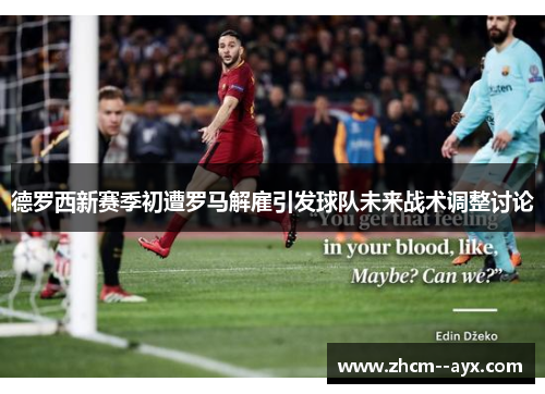 德罗西新赛季初遭罗马解雇引发球队未来战术调整讨论