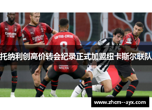 托纳利创高价转会纪录正式加盟纽卡斯尔联队