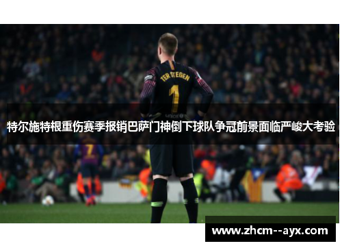 特尔施特根重伤赛季报销巴萨门神倒下球队争冠前景面临严峻大考验