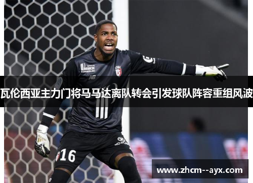 瓦伦西亚主力门将马马达离队转会引发球队阵容重组风波