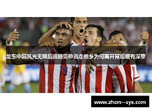 龙东中超风光无限后追随贝帅远走他乡为何离开背后藏有深意