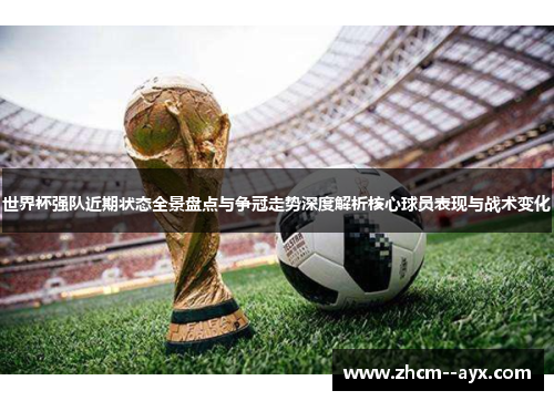 世界杯强队近期状态全景盘点与争冠走势深度解析核心球员表现与战术变化
