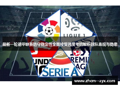 最新一轮德甲联赛防守稳定性全面接受强度考验解析球队表现与隐患 最新一轮德甲联赛防守稳定性全面接受强度考验解析球队表现与隐患