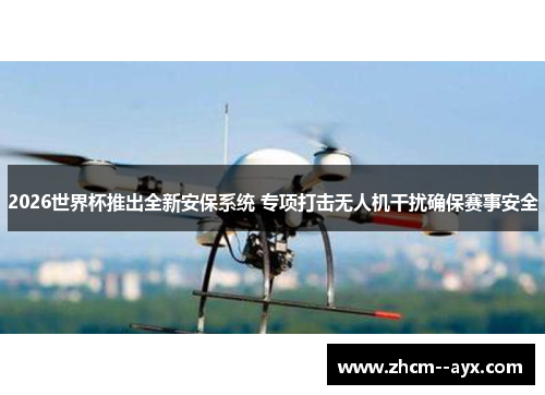 2026世界杯推出全新安保系统 专项打击无人机干扰确保赛事安全 2026世界杯推出全新安保系统 专项打击无人机干扰确保赛事安全