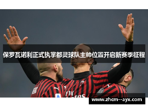 保罗瓦诺利正式执掌都灵球队主帅位置开启新赛季征程