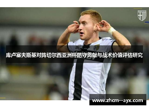 库卢塞夫斯基对阵切尔西亚洲杯防守贡献与战术价值评估研究 库卢塞夫斯基对阵切尔西亚洲杯防守贡献与战术价值评估研究