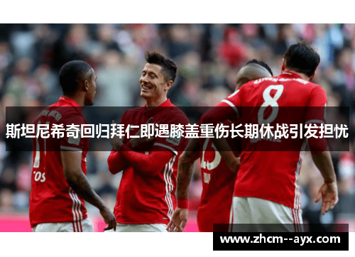 斯坦尼希奇回归拜仁即遇膝盖重伤长期休战引发担忧