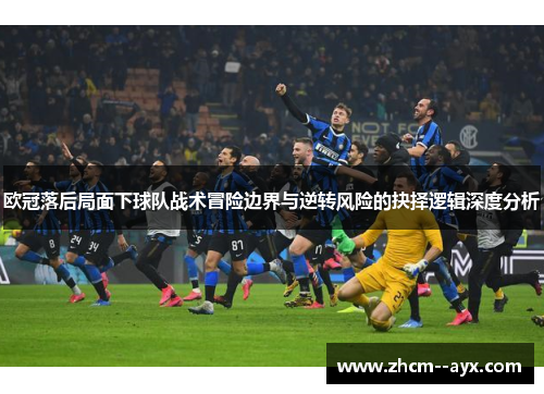 欧冠落后局面下球队战术冒险边界与逆转风险的抉择逻辑深度分析 欧冠落后局面下球队战术冒险边界与逆转风险的抉择逻辑深度分析