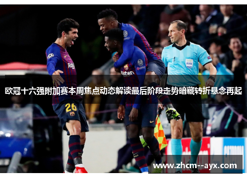 欧冠十六强附加赛本周焦点动态解读最后阶段走势暗藏转折悬念再起