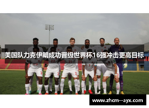 美国队力克伊朗成功晋级世界杯16强冲击更高目标 美国队力克伊朗成功晋级世界杯16强冲击更高目标