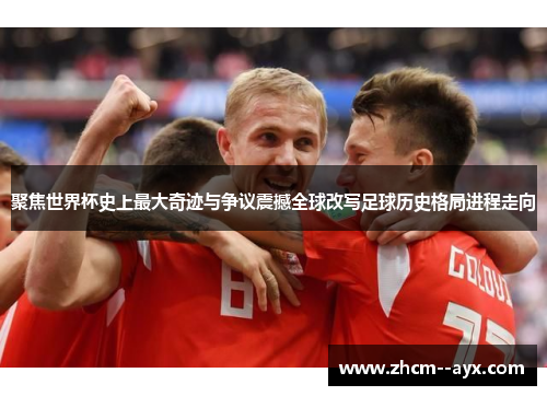聚焦世界杯史上最大奇迹与争议震撼全球改写足球历史格局进程走向 聚焦世界杯史上最大奇迹与争议震撼全球改写足球历史格局进程走向