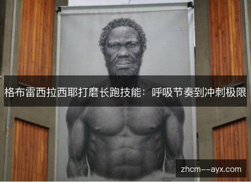 格布雷西拉西耶打磨长跑技能：呼吸节奏到冲刺极限