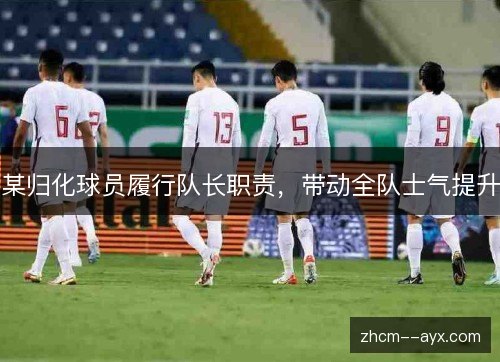 某归化球员履行队长职责,带动全队士气提升 某归化球员履行队长职责,带动全队士气提升